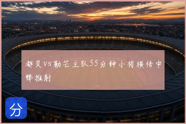 都灵vs勒芒主队55分钟小将横传中锋推射