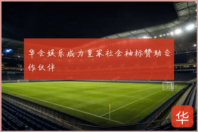 华会娱乐成为皇家社会袖标赞助合作伙伴