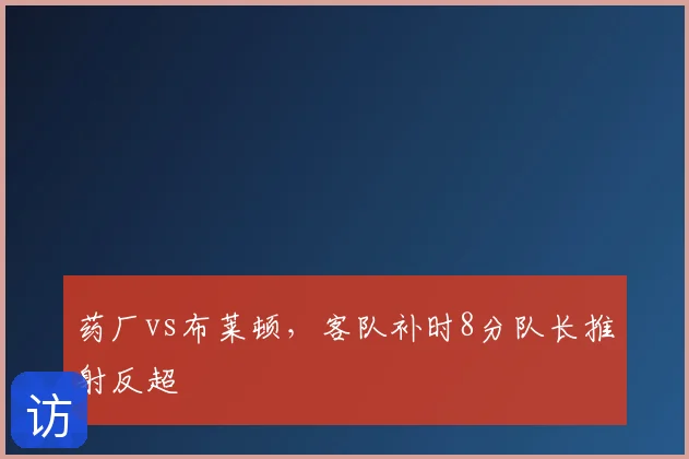 药厂vs布莱顿，客队补时8分队长推射反超