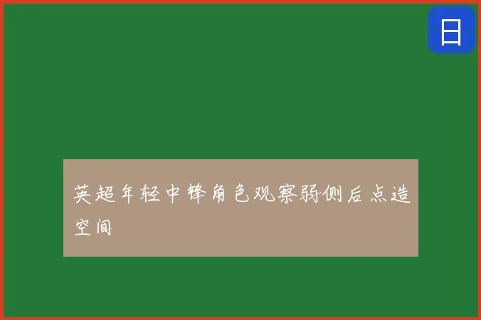 英超年轻中锋角色观察弱侧后点造空间