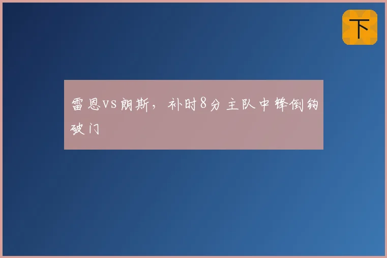 雷恩vs朗斯，补时8分主队中锋倒钩破门