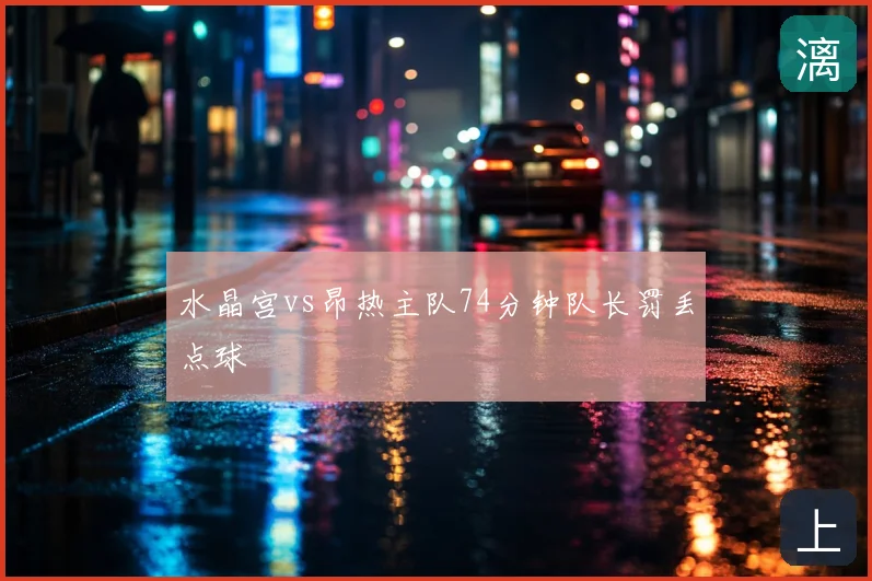 水晶宫vs昂热主队74分钟队长罚丢点球