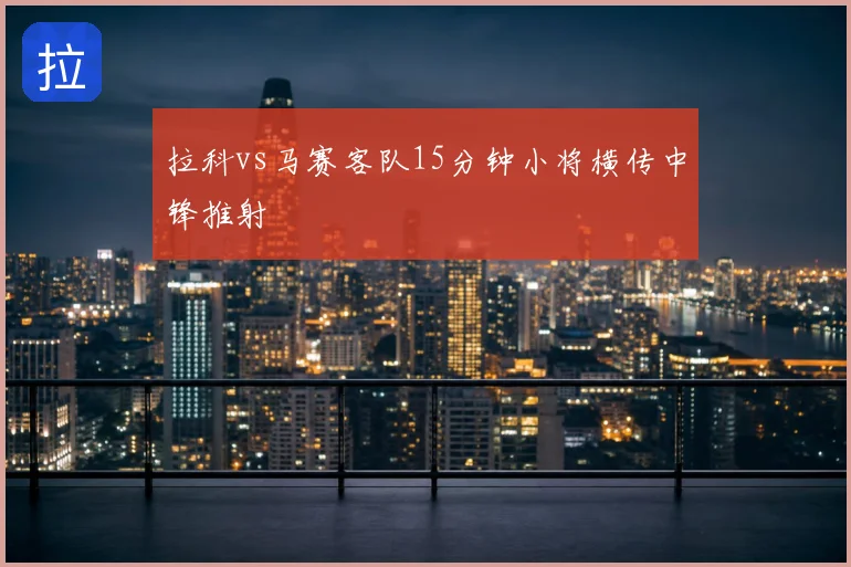 拉科vs马赛客队15分钟小将横传中锋推射